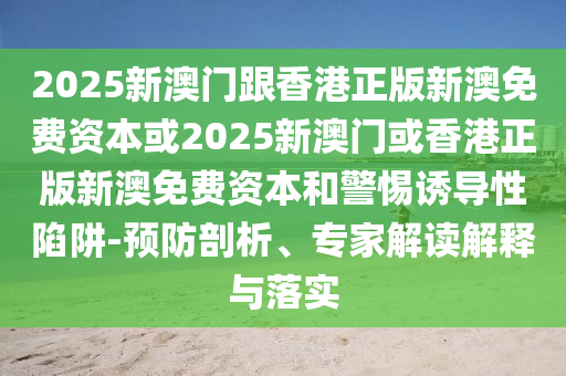 2025新澳門跟香港正版新澳免費(fèi)資本或2025新澳門或香港正版新澳免費(fèi)資本和警惕誘導(dǎo)性陷阱-預(yù)防剖析、專家解讀解釋與落實(shí)
