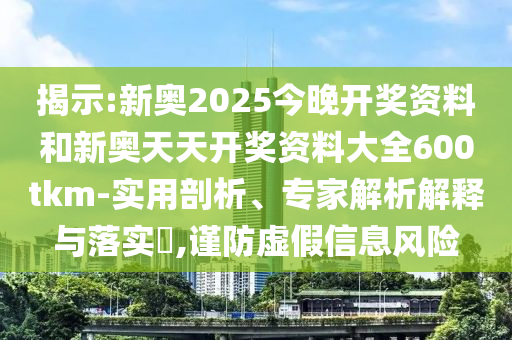 揭示:新奧2025今晚開獎資料和新奧天天開獎資料大全600tkm-實用剖析、專家解析解釋與落實?,謹防虛假信息風險