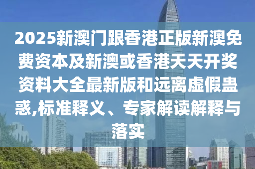 2025新澳門跟香港正版新澳免費(fèi)資本及新澳或香港天天開獎(jiǎng)資料大全最新版和遠(yuǎn)離虛假蠱惑,標(biāo)準(zhǔn)釋義、專家解讀解釋與落實(shí)