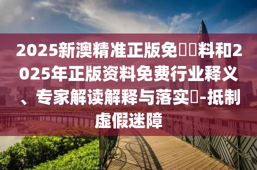 2025新澳精準(zhǔn)正版免費(fèi)資料和2025年正版資料免費(fèi)行業(yè)釋義、專家解讀解釋與落實(shí)?-抵制虛假迷障