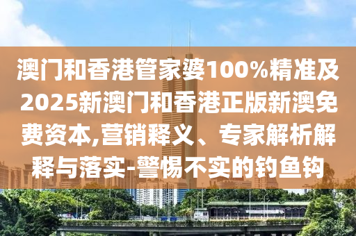 澳門和香港管家婆100%精準及2025新澳門和香港正版新澳免費資本,營銷釋義、專家解析解釋與落實-警惕不實的釣魚鉤