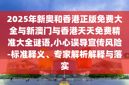 2025年新奧和香港正版免費(fèi)大全與新澳門與香港天天免費(fèi)精準(zhǔn)大全謎語(yǔ),小心誤導(dǎo)宣傳風(fēng)險(xiǎn)-標(biāo)準(zhǔn)釋義、專家解析解釋與落實(shí)
