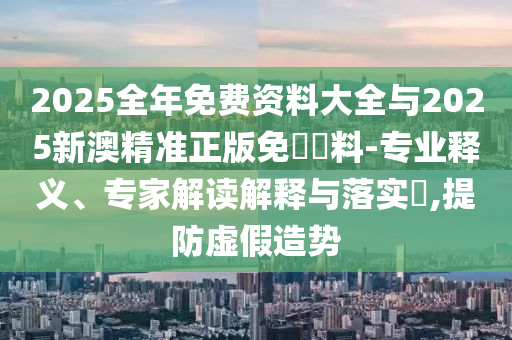 2025全年免費(fèi)資料大全與2025新澳精準(zhǔn)正版免費(fèi)資料-專業(yè)釋義、專家解讀解釋與落實(shí)?,提防虛假造勢(shì)