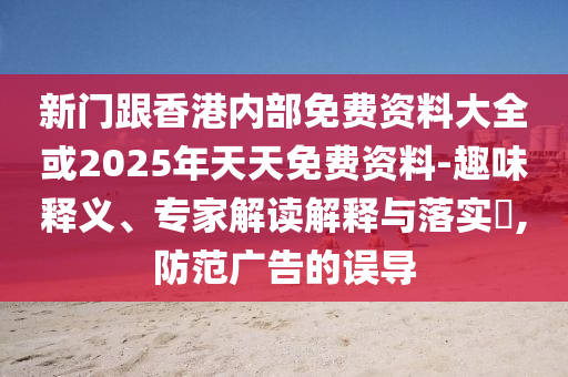 新門(mén)跟香港內(nèi)部免費(fèi)資料大全或2025年天天免費(fèi)資料-趣味釋義、專(zhuān)家解讀解釋與落實(shí)?,防范廣告的誤導(dǎo)