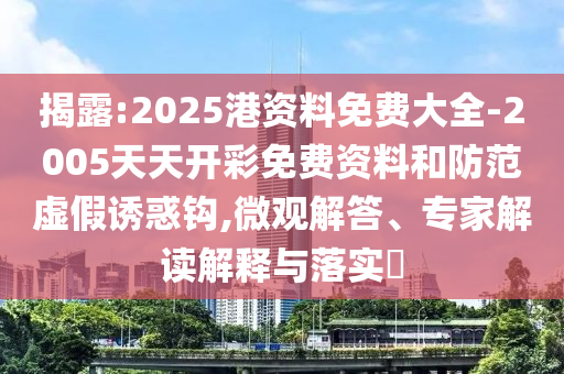 揭露:2025港資料免費大全-2005天天開彩免費資料和防范虛假誘惑鉤,微觀解答、專家解讀解釋與落實?