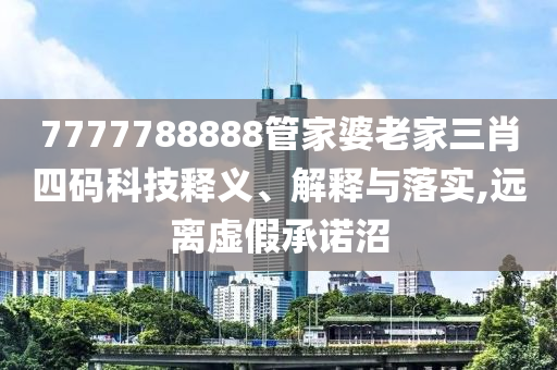 7777788888管家婆老家三肖四碼科技釋義、解釋與落實(shí),遠(yuǎn)離虛假承諾沼