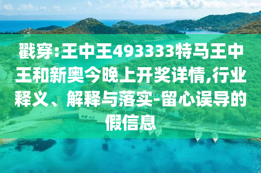 戳穿:王中王493333特馬王中王和新奧今晚上開(kāi)獎(jiǎng)詳情,行業(yè)釋義、解釋與落實(shí)-留心誤導(dǎo)的假信息