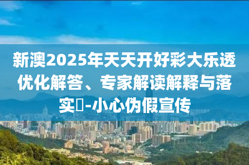 新澳2025年天天開(kāi)好彩大樂(lè)透優(yōu)化解答、專家解讀解釋與落實(shí)?-小心偽假宣傳