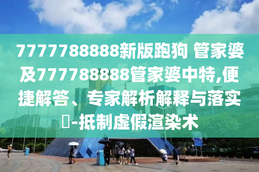 7777788888新版跑狗 管家婆及777788888管家婆中特,便捷解答、專家解析解釋與落實(shí)?-抵制虛假渲染術(shù)