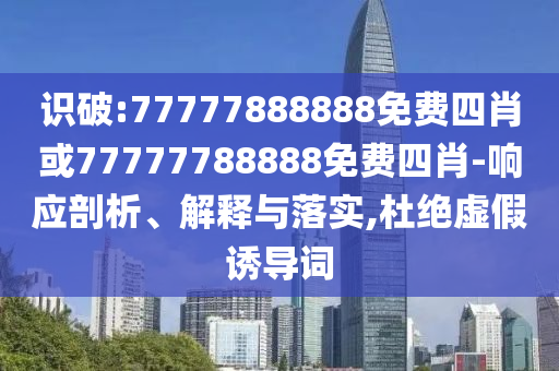 識(shí)破:77777888888免費(fèi)四肖或77777788888免費(fèi)四肖-響應(yīng)剖析、解釋與落實(shí),杜絕虛假誘導(dǎo)詞