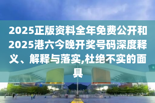2025正版資料全年免費(fèi)公開和2025港六今晚開獎(jiǎng)號(hào)碼深度釋義、解釋與落實(shí),杜絕不實(shí)的面具