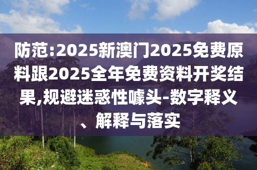 防范:2025新澳門2025免費原料跟2025全年免費資料開獎結果,規(guī)避迷惑性噱頭-數字釋義、解釋與落實