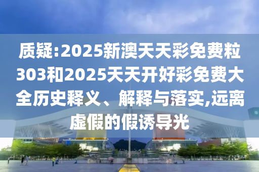 質疑:2025新澳天天彩免費粒303和2025天天開好彩免費大全歷史釋義、解釋與落實,遠離虛假的假誘導光