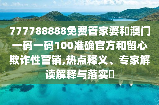 777788888免費管家婆和澳門一碼一碼100準確官方和留心欺詐性營銷,熱點釋義、專家解讀解釋與落實?