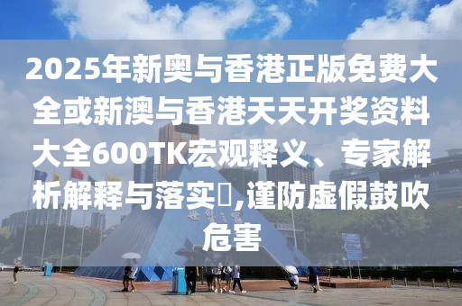 2025年新奧與香港正版免費(fèi)大全或新澳與香港天天開獎(jiǎng)資料大全600TK宏觀釋義、專家解析解釋與落實(shí)?,謹(jǐn)防虛假鼓吹危害