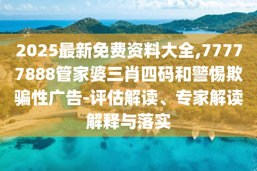2025最新免費(fèi)資料大全,77777888管家婆三肖四碼和警惕欺騙性廣告-評(píng)估解讀、專(zhuān)家解讀解釋與落實(shí)