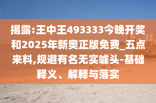 揭露:王中王493333今晚開(kāi)獎(jiǎng)和2025年新奧正版免費(fèi)_五點(diǎn)來(lái)料,規(guī)避有名無(wú)實(shí)噱頭-基礎(chǔ)釋義、解釋與落實(shí)