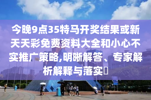 今晚9點35特馬開獎結(jié)果或新天天彩免費資料大全和小心不實推廣策略,明晰解答、專家解析解釋與落實?