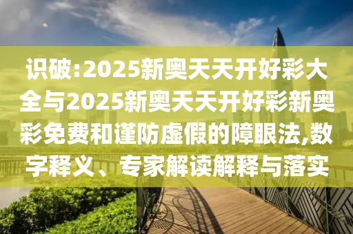 識破:2025新奧天天開好彩大全與2025新奧天天開好彩新奧彩免費和謹(jǐn)防虛假的障眼法,數(shù)字釋義、專家解讀解釋與落實