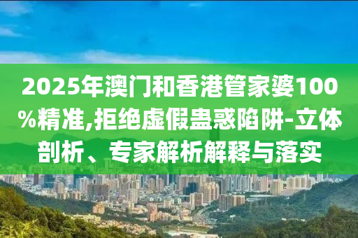 2025年澳門和香港管家婆100%精準(zhǔn),拒絕虛假蠱惑陷阱-立體剖析、專家解析解釋與落實(shí)