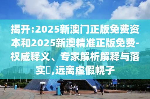 揭開:2025新澳門正版免費資本和2025新澳精準(zhǔn)正版免費-權(quán)威釋義、專家解析解釋與落實?,遠(yuǎn)離虛假幌子