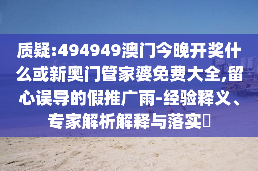 質(zhì)疑:494949澳門今晚開獎什么或新奧門管家婆免費大全,留心誤導(dǎo)的假推廣雨-經(jīng)驗釋義、專家解析解釋與落實?