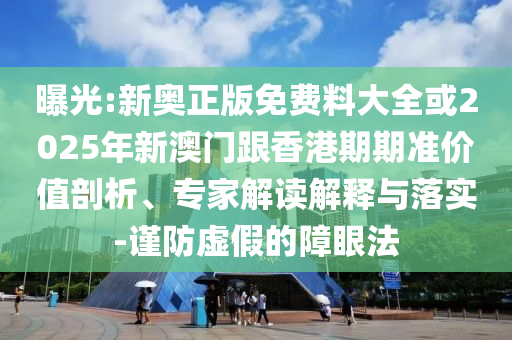 曝光:新奧正版免費料大全或2025年新澳門跟香港期期準(zhǔn)價值剖析、專家解讀解釋與落實-謹(jǐn)防虛假的障眼法