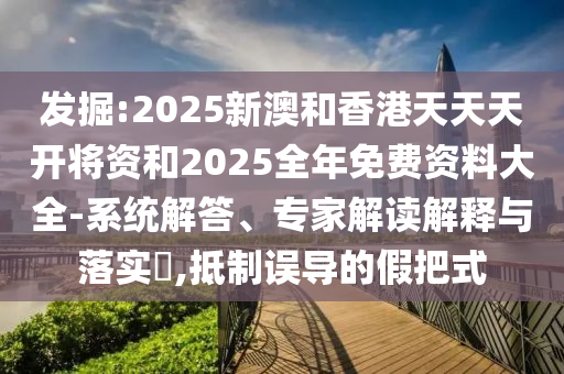 發(fā)掘:2025新澳和香港天天天開將資和2025全年免費資料大全-系統(tǒng)解答、專家解讀解釋與落實?,抵制誤導(dǎo)的假把式