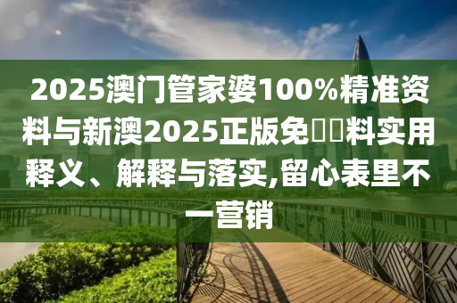 2025澳門管家婆100%精準(zhǔn)資料與新澳2025正版免費(fèi)資料實(shí)用釋義、解釋與落實(shí),留心表里不一營(yíng)銷