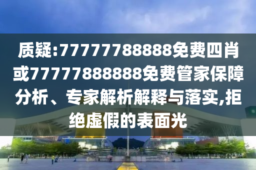 質(zhì)疑:77777788888免費四肖或77777888888免費管家保障分析、專家解析解釋與落實,拒絕虛假的表面光