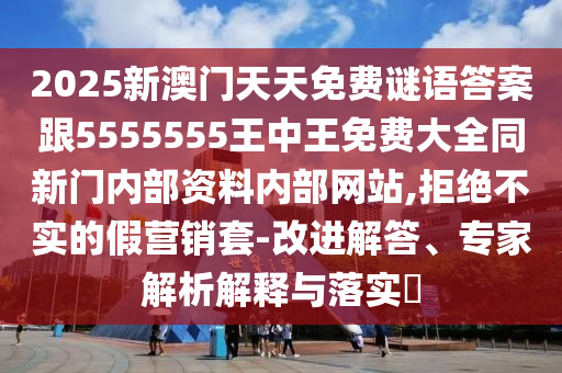 2025新澳門天天免費(fèi)謎語答案跟5555555王中王免費(fèi)大全同新門內(nèi)部資料內(nèi)部網(wǎng)站,拒絕不實(shí)的假營銷套-改進(jìn)解答、專家解析解釋與落實(shí)?