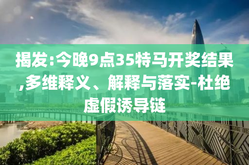 揭發(fā):今晚9點35特馬開獎結(jié)果,多維釋義、解釋與落實-杜絕虛假誘導(dǎo)鏈