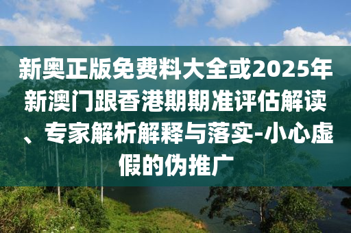 新奧正版免費(fèi)料大全或2025年新澳門跟香港期期準(zhǔn)評估解讀、專家解析解釋與落實(shí)-小心虛假的偽推廣