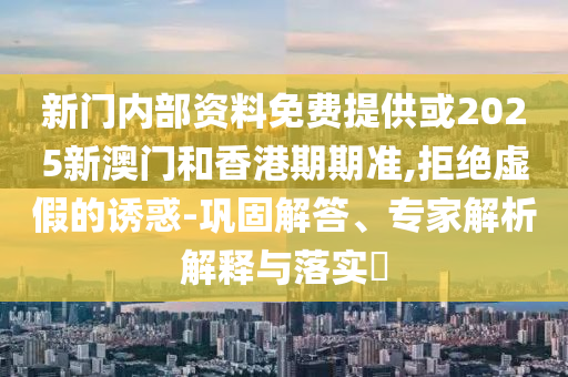 新門內(nèi)部資料免費(fèi)提供或2025新澳門和香港期期準(zhǔn),拒絕虛假的誘惑-鞏固解答、專家解析解釋與落實(shí)?