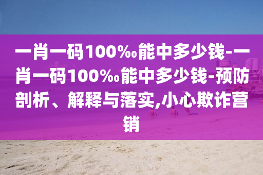 一肖一碼100‰能中多少錢-一肖一碼100‰能中多少錢-預(yù)防剖析、解釋與落實(shí),小心欺詐營(yíng)銷