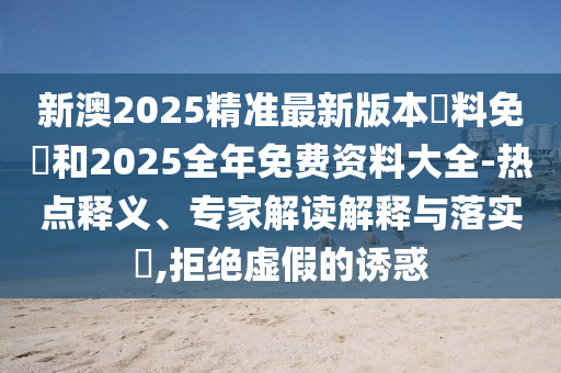 新澳2025精準(zhǔn)最新版本資料免費(fèi)和2025全年免費(fèi)資料大全-熱點(diǎn)釋義、專家解讀解釋與落實(shí)?,拒絕虛假的誘惑