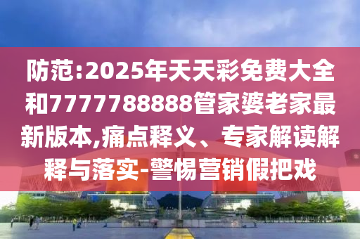 防范:2025年天天彩免費(fèi)大全和7777788888管家婆老家最新版本,痛點(diǎn)釋義、專家解讀解釋與落實(shí)-警惕營(yíng)銷假把戲