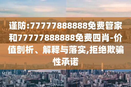 謹(jǐn)防:77777888888免費(fèi)管家和77777888888免費(fèi)四肖-價值剖析、解釋與落實(shí),拒絕欺騙性承諾