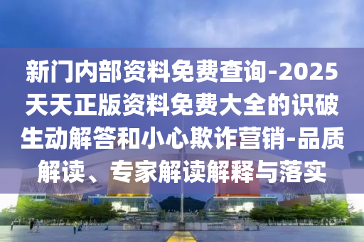 新門內(nèi)部資料免費查詢-2025天天正版資料免費大全的識破生動解答和小心欺詐營銷-品質(zhì)解讀、專家解讀解釋與落實