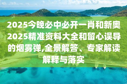 2025今晚必中必開一肖和新奧2025精準(zhǔn)資料大全和留心誤導(dǎo)的煙霧彈,全景解答、專家解讀解釋與落實