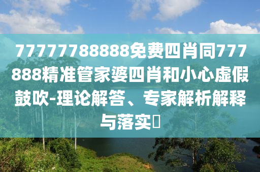 77777788888免費(fèi)四肖同777888精準(zhǔn)管家婆四肖和小心虛假鼓吹-理論解答、專家解析解釋與落實(shí)?
