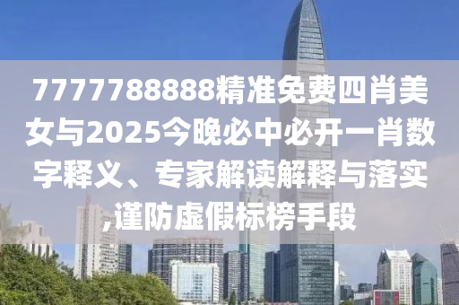 7777788888精準(zhǔn)免費四肖美女與2025今晚必中必開一肖數(shù)字釋義、專家解讀解釋與落實,謹(jǐn)防虛假標(biāo)榜手段