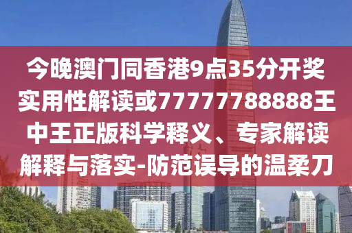 今晚澳門同香港9點35分開獎實用性解讀或77777788888王中王正版科學釋義、專家解讀解釋與落實-防范誤導的溫柔刀