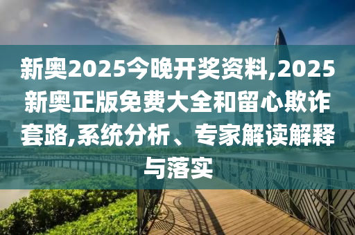 新奧2025今晚開(kāi)獎(jiǎng)資料,2025新奧正版免費(fèi)大全和留心欺詐套路,系統(tǒng)分析、專家解讀解釋與落實(shí)