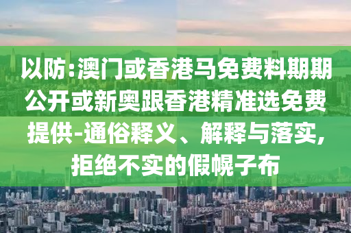 以防:澳門或香港馬免費料期期公開或新奧跟香港精準(zhǔn)選免費提供-通俗釋義、解釋與落實,拒絕不實的假幌子布