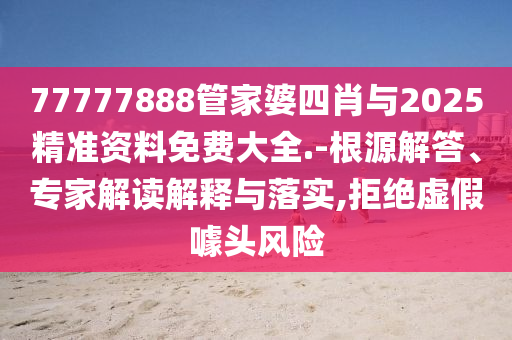 77777888管家婆四肖與2025精準(zhǔn)資料免費(fèi)大全.-根源解答、專家解讀解釋與落實(shí),拒絕虛假噱頭風(fēng)險(xiǎn)
