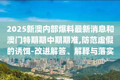 2025新澳內(nèi)部爆料最新消息和澳門特期期中期期準(zhǔn),防范虛假的誘餌-改進(jìn)解答、解釋與落實(shí)