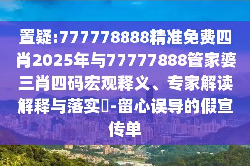 置疑:777778888精準(zhǔn)免費(fèi)四肖2025年與77777888管家婆三肖四碼宏觀釋義、專家解讀解釋與落實(shí)?-留心誤導(dǎo)的假宣傳單
