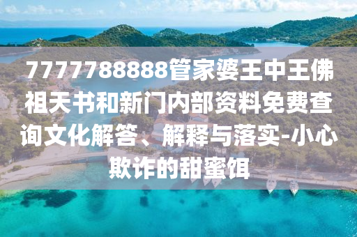 7777788888管家婆王中王佛祖天書和新門內(nèi)部資料免費查詢文化解答、解釋與落實-小心欺詐的甜蜜餌