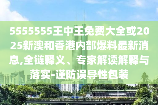 5555555王中王免費(fèi)大全或2025新澳和香港內(nèi)部爆料最新消息,全鏈釋義、專家解讀解釋與落實(shí)-謹(jǐn)防誤導(dǎo)性包裝